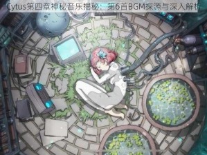 Cytus第四章神秘音乐揭秘：第6首BGM探源与深入解析