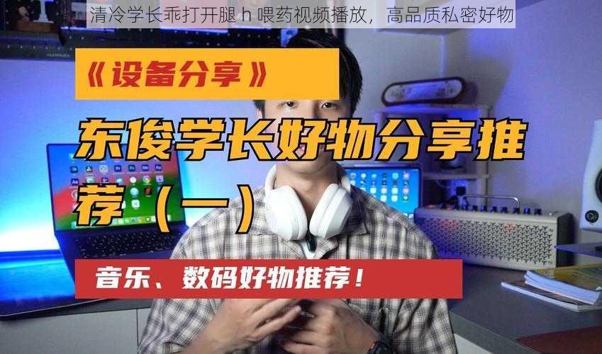 清冷学长乖打开腿 h 喂药视频播放，高品质私密好物