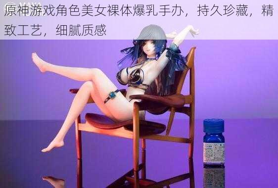 原神游戏角色美女裸体爆乳手办，持久珍藏，精致工艺，细腻质感