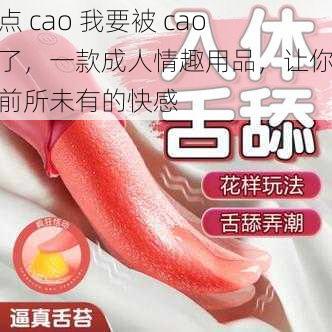 快点 cao 我要被 cao 烂了，一款成人情趣用品，让你体验前所未有的快感