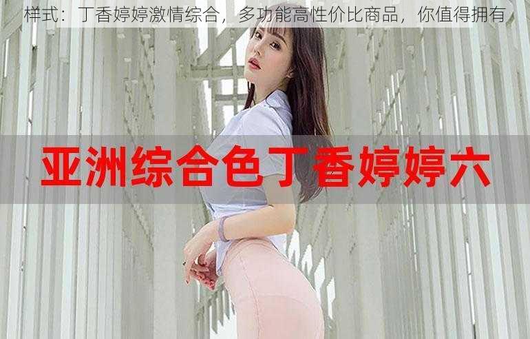 样式：丁香婷婷激情综合，多功能高性价比商品，你值得拥有