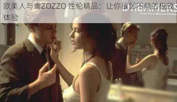 欧美人与禽ZOZZO 性伦精品：让你欲罢不能的极致体验