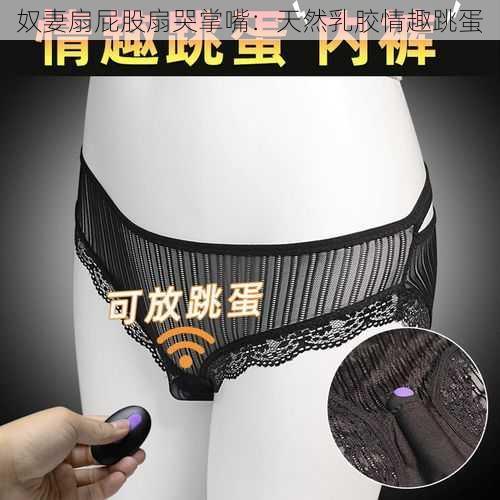 奴妻扇屁股扇哭掌嘴：天然乳胶情趣跳蛋