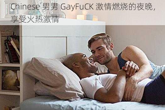 Chinese 男男 GayFuCK 激情燃烧的夜晚，享受火热激情