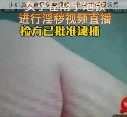 少妇真人直播免费视频，私密生活现场秀